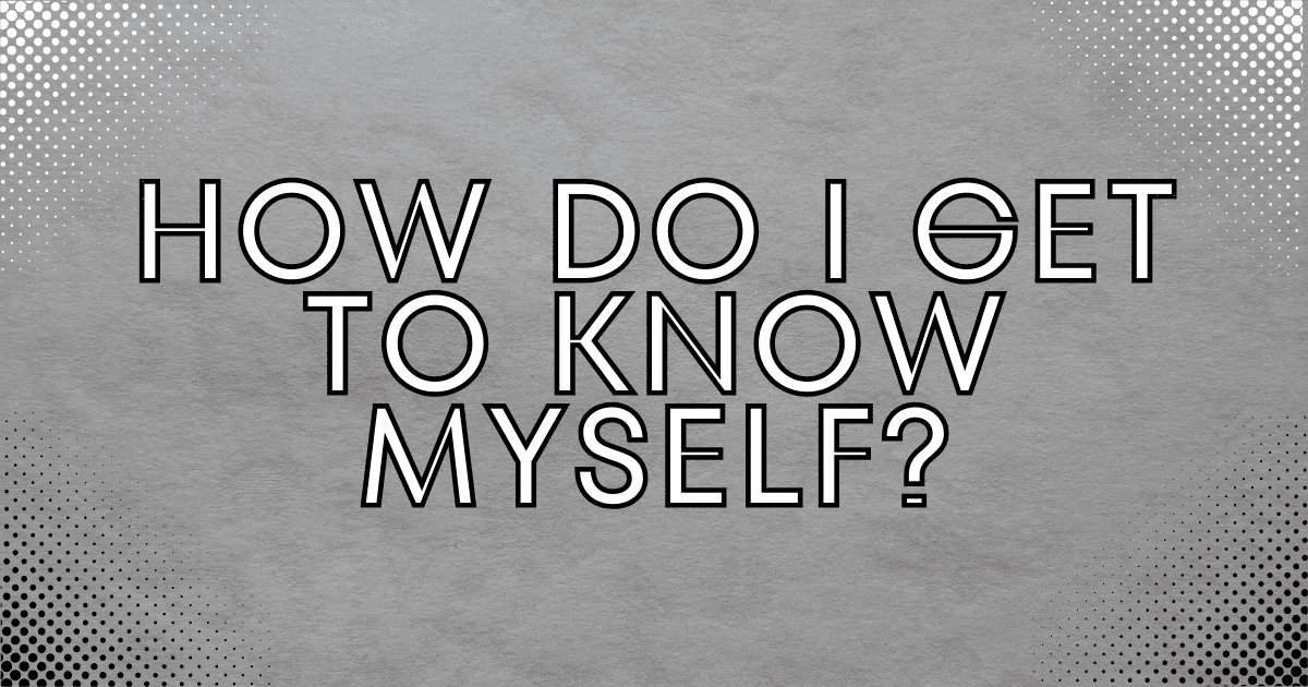 How Do I Get to Know Myself? A Complete Guide and Detail